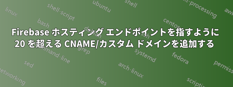 Firebase ホスティング エンドポイントを指すように 20 を超える CNAME/カスタム ドメインを追加する 