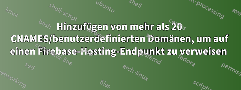Hinzufügen von mehr als 20 CNAMES/benutzerdefinierten Domänen, um auf einen Firebase-Hosting-Endpunkt zu verweisen 