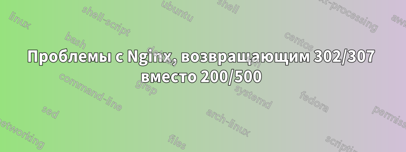 Проблемы с Nginx, возвращающим 302/307 вместо 200/500