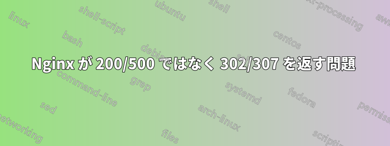 Nginx が 200/500 ではなく 302/307 を返す問題