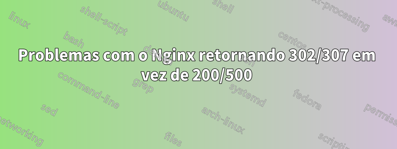 Problemas com o Nginx retornando 302/307 em vez de 200/500