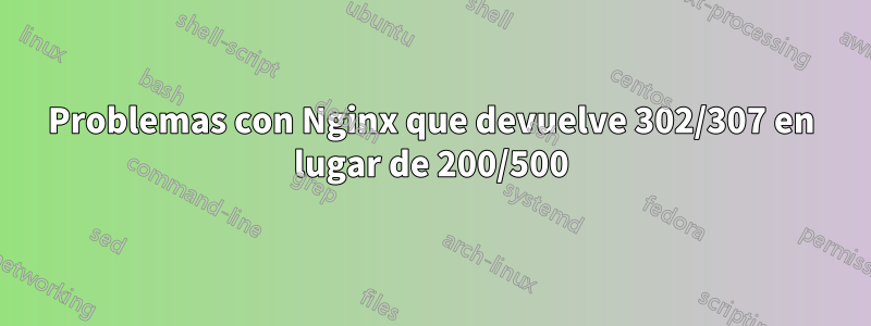 Problemas con Nginx que devuelve 302/307 en lugar de 200/500