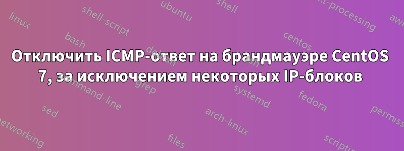 Отключить ICMP-ответ на брандмауэре CentOS 7, за исключением некоторых IP-блоков