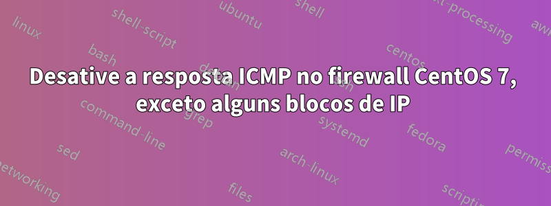 Desative a resposta ICMP no firewall CentOS 7, exceto alguns blocos de IP