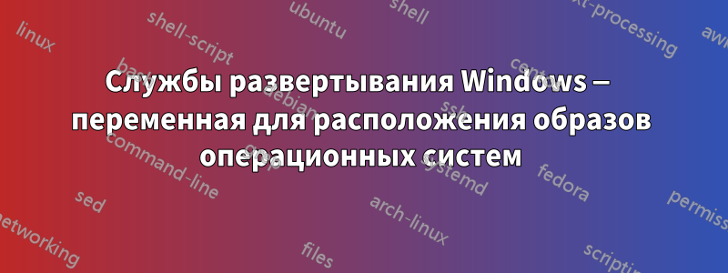 Службы развертывания Windows — переменная для расположения образов операционных систем