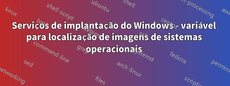 Serviços de implantação do Windows - variável para localização de imagens de sistemas operacionais