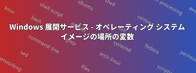 Windows 展開サービス - オペレーティング システム イメージの場所の変数