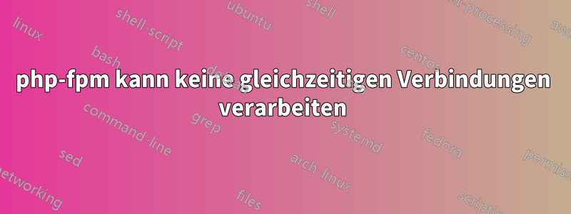 php-fpm kann keine gleichzeitigen Verbindungen verarbeiten