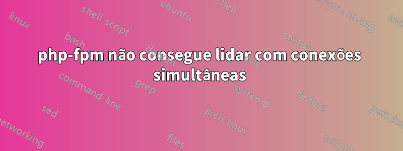 php-fpm não consegue lidar com conexões simultâneas