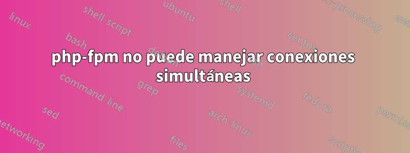 php-fpm no puede manejar conexiones simultáneas