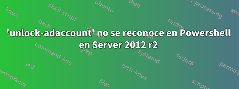 'unlock-adaccount' no se reconoce en Powershell en Server 2012 r2
