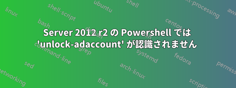 Server 2012 r2 の Powershell では 'unlock-adaccount' が認識されません