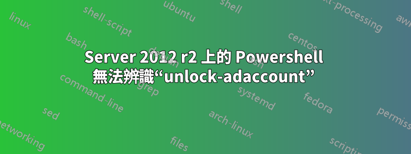 Server 2012 r2 上的 Powershell 無法辨識“unlock-adaccount”