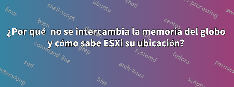 ¿Por qué no se intercambia la memoria del globo y cómo sabe ESXi su ubicación?