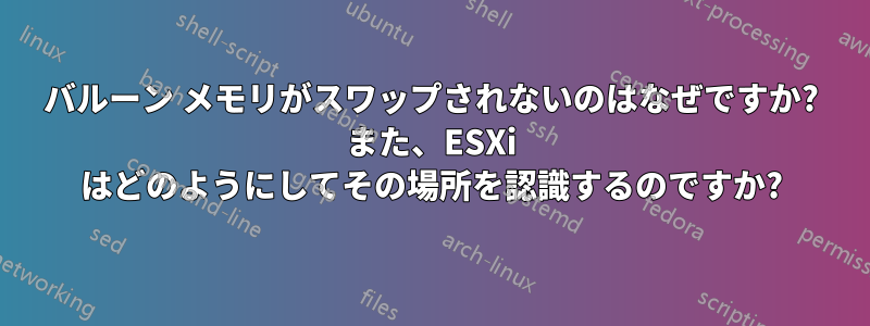 バルーン メモリがスワップされないのはなぜですか? また、ESXi はどのようにしてその場所を認識するのですか?