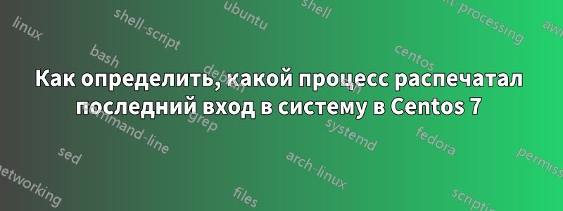 Как определить, какой процесс распечатал последний вход в систему в Centos 7