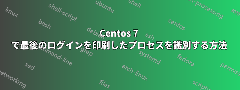 Centos 7 で最後のログインを印刷したプロセスを識別する方法