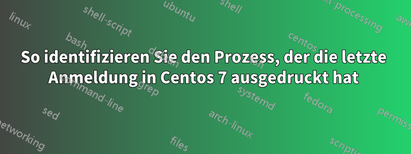 So identifizieren Sie den Prozess, der die letzte Anmeldung in Centos 7 ausgedruckt hat