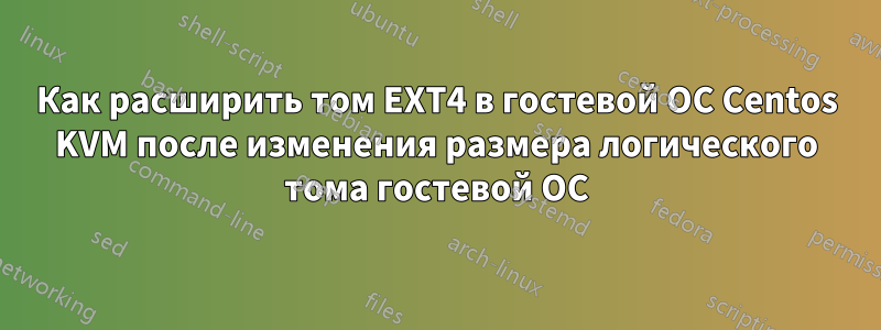 Как расширить том EXT4 в гостевой ОС Centos KVM после изменения размера логического тома гостевой ОС
