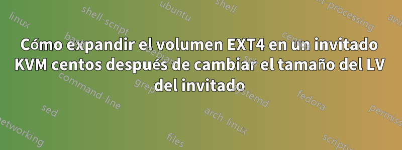 Cómo expandir el volumen EXT4 en un invitado KVM centos después de cambiar el tamaño del LV del invitado
