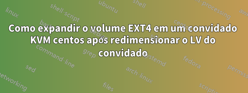 Como expandir o volume EXT4 em um convidado KVM centos após redimensionar o LV do convidado