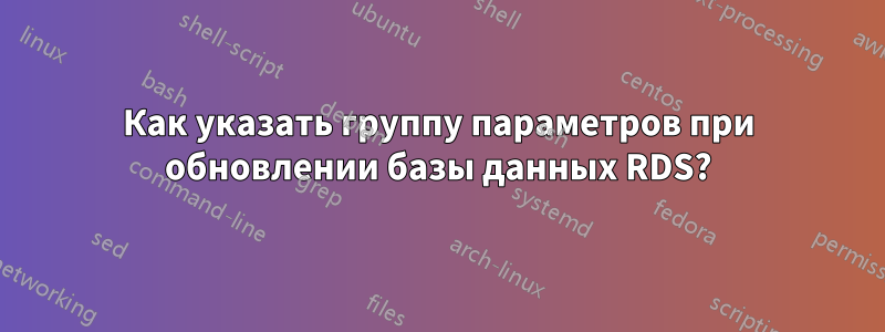 Как указать группу параметров при обновлении базы данных RDS?