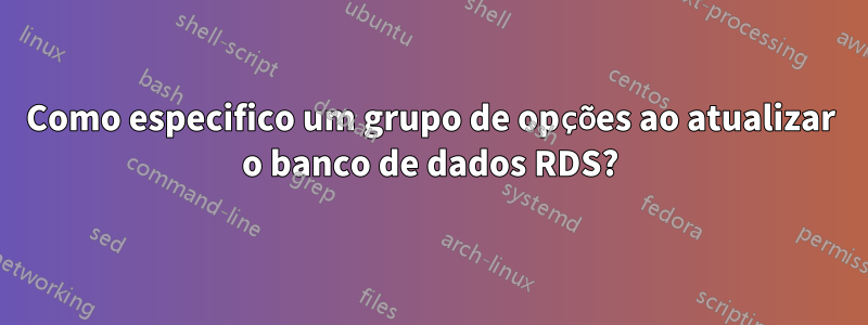 Como especifico um grupo de opções ao atualizar o banco de dados RDS?