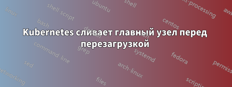 Kubernetes сливает главный узел перед перезагрузкой