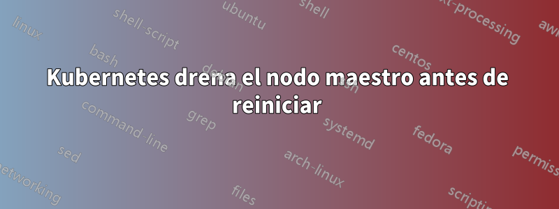 Kubernetes drena el nodo maestro antes de reiniciar