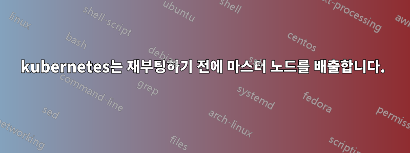 kubernetes는 재부팅하기 전에 마스터 노드를 배출합니다.