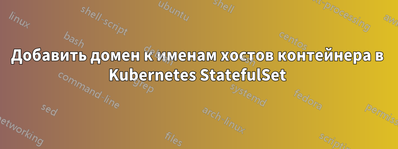 Добавить домен к именам хостов контейнера в Kubernetes StatefulSet