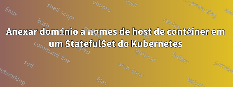 Anexar domínio a nomes de host de contêiner em um StatefulSet do Kubernetes
