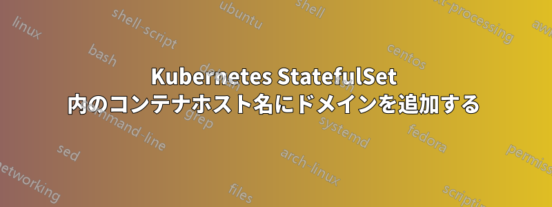 Kubernetes StatefulSet 内のコンテナホスト名にドメインを追加する