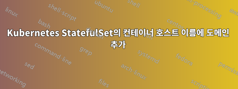 Kubernetes StatefulSet의 컨테이너 호스트 이름에 도메인 추가