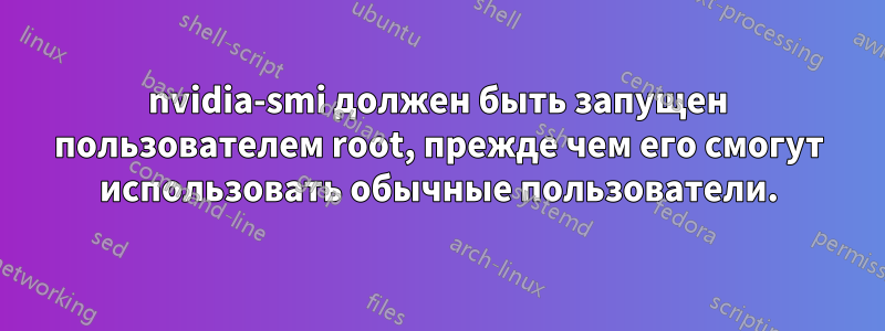 nvidia-smi должен быть запущен пользователем root, прежде чем его смогут использовать обычные пользователи.