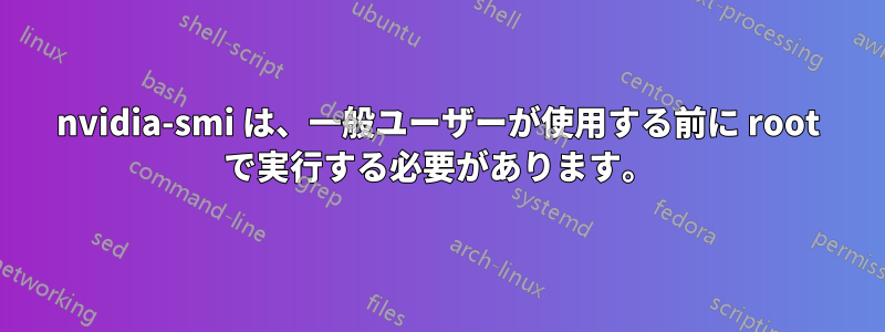 nvidia-smi は、一般ユーザーが使用する前に root で実行する必要があります。
