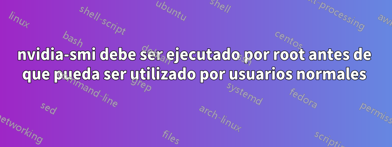 nvidia-smi debe ser ejecutado por root antes de que pueda ser utilizado por usuarios normales