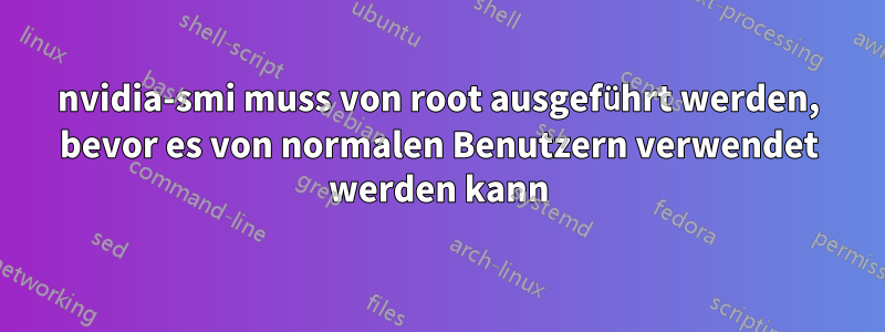 nvidia-smi muss von root ausgeführt werden, bevor es von normalen Benutzern verwendet werden kann