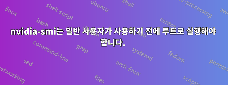nvidia-smi는 일반 사용자가 사용하기 전에 루트로 실행해야 합니다.