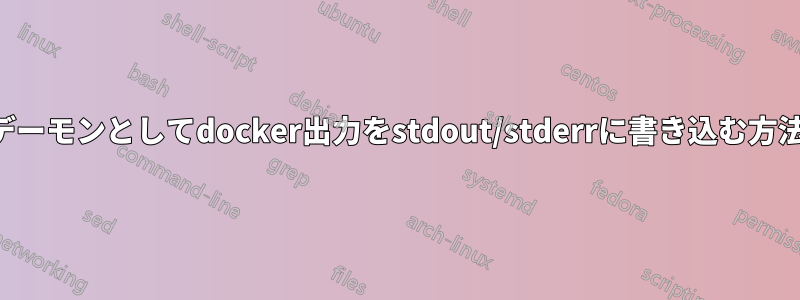 デーモンとしてdocker出力をstdout/stderrに書き込む方法