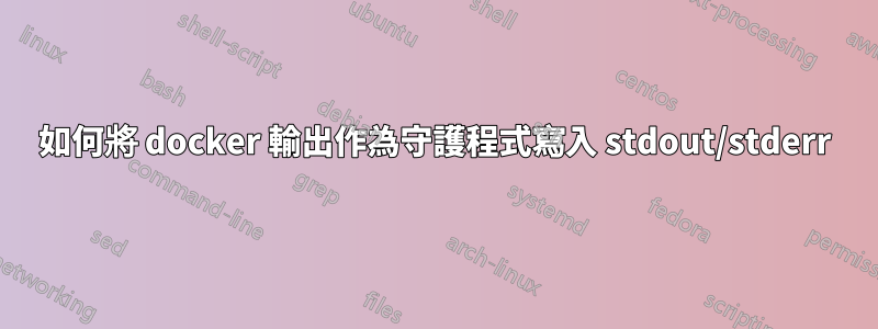 如何將 docker 輸出作為守護程式寫入 stdout/stderr