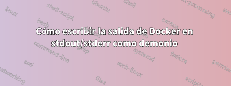 Cómo escribir la salida de Docker en stdout/stderr como demonio