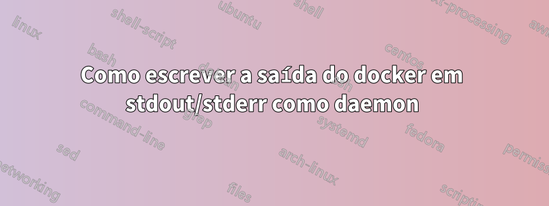Como escrever a saída do docker em stdout/stderr como daemon