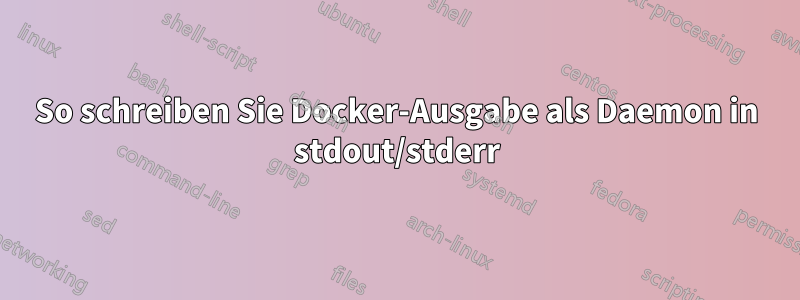So schreiben Sie Docker-Ausgabe als Daemon in stdout/stderr
