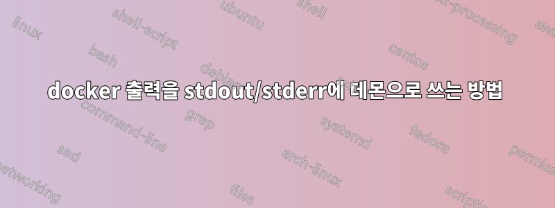 docker 출력을 stdout/stderr에 데몬으로 쓰는 방법