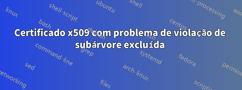 Certificado x509 com problema de violação de subárvore excluída