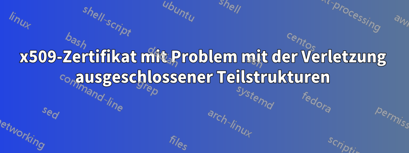 x509-Zertifikat mit Problem mit der Verletzung ausgeschlossener Teilstrukturen