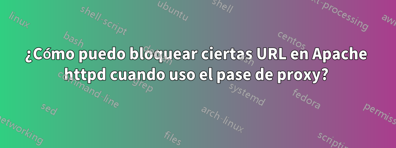 ¿Cómo puedo bloquear ciertas URL en Apache httpd cuando uso el pase de proxy?
