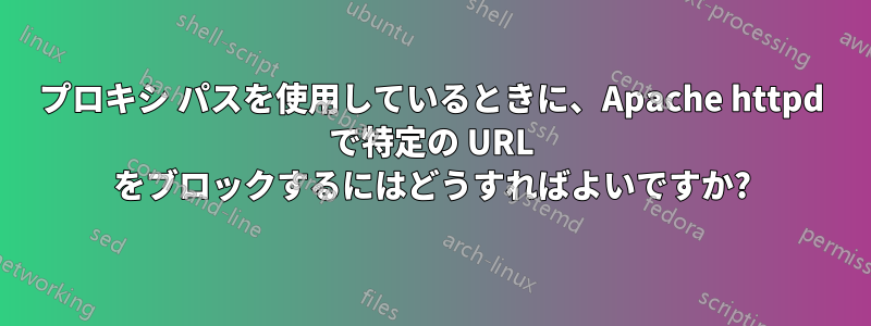 プロキシ パスを使用しているときに、Apache httpd で特定の URL をブロックするにはどうすればよいですか?