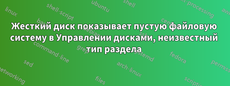 Жесткий диск показывает пустую файловую систему в Управлении дисками, неизвестный тип раздела